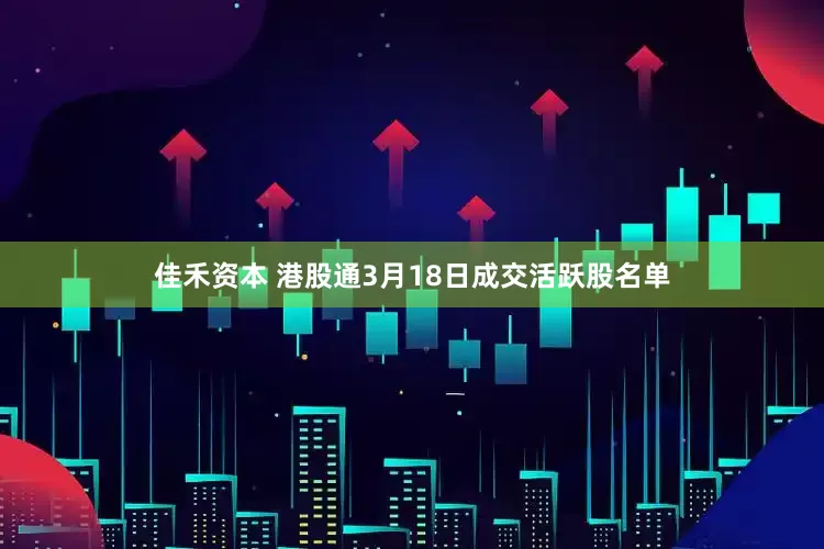 佳禾资本 港股通3月18日成交活跃股名单