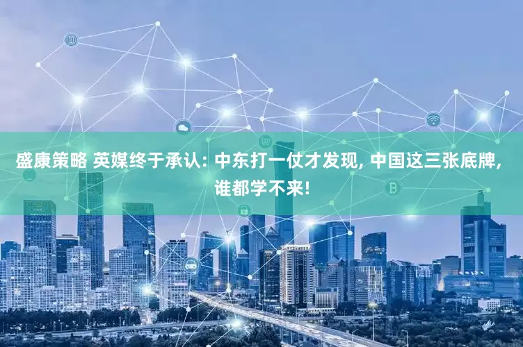 盛康策略 英媒终于承认: 中东打一仗才发现, 中国这三张底牌, 谁都学不来!