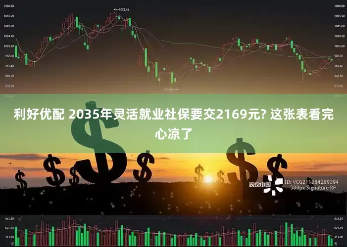 利好优配 2035年灵活就业社保要交2169元? 这张表看完心凉了