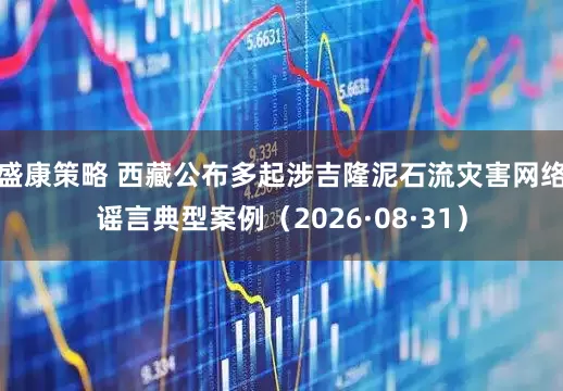 盛康策略 西藏公布多起涉吉隆泥石流灾害网络谣言典型案例（2026·08·31）