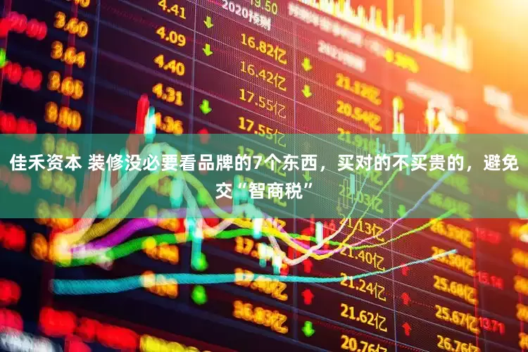 佳禾资本 装修没必要看品牌的7个东西，买对的不买贵的，避免交“智商税”